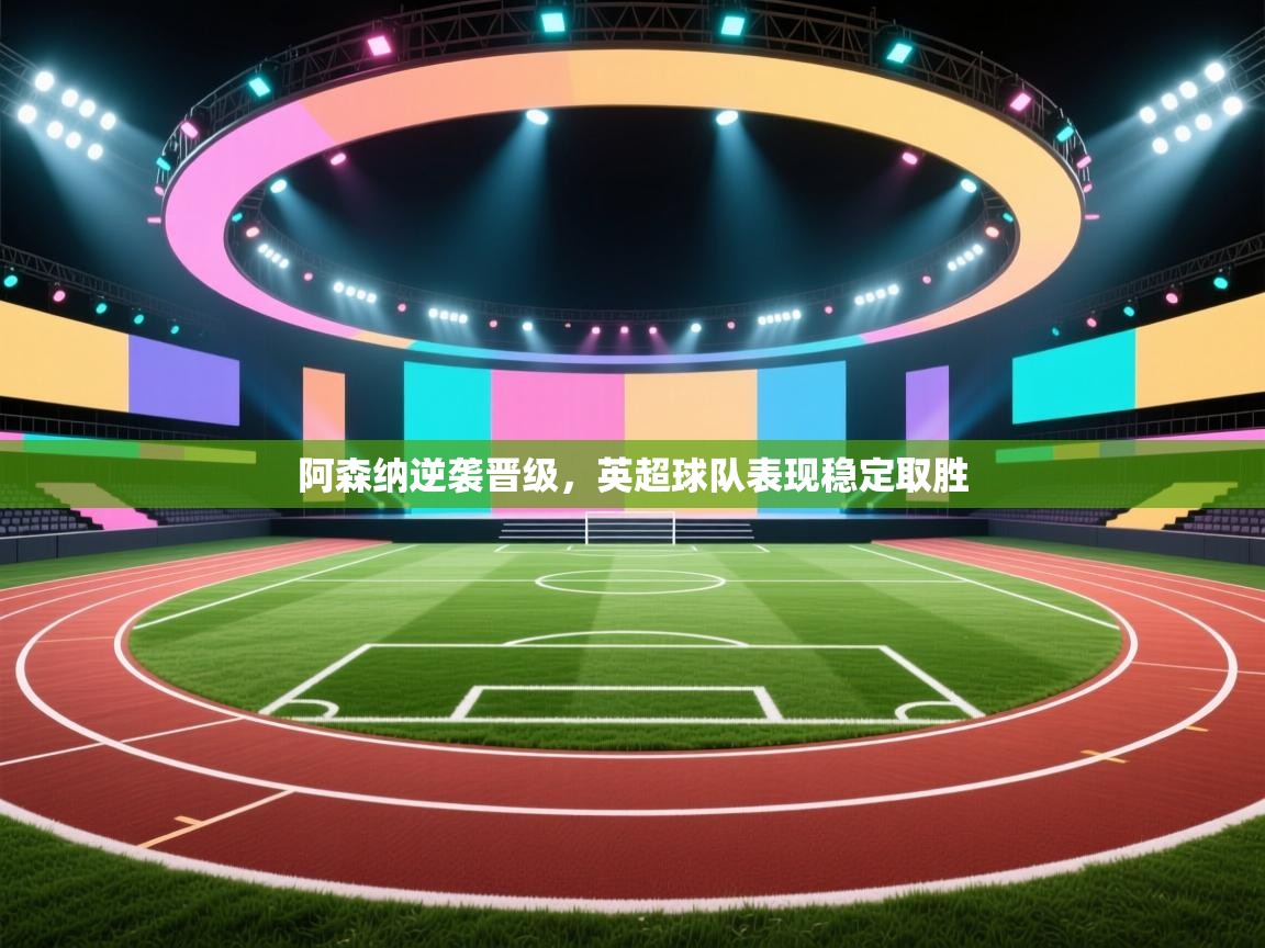 阿森纳逆袭晋级，英超球队表现稳定取胜  第1张