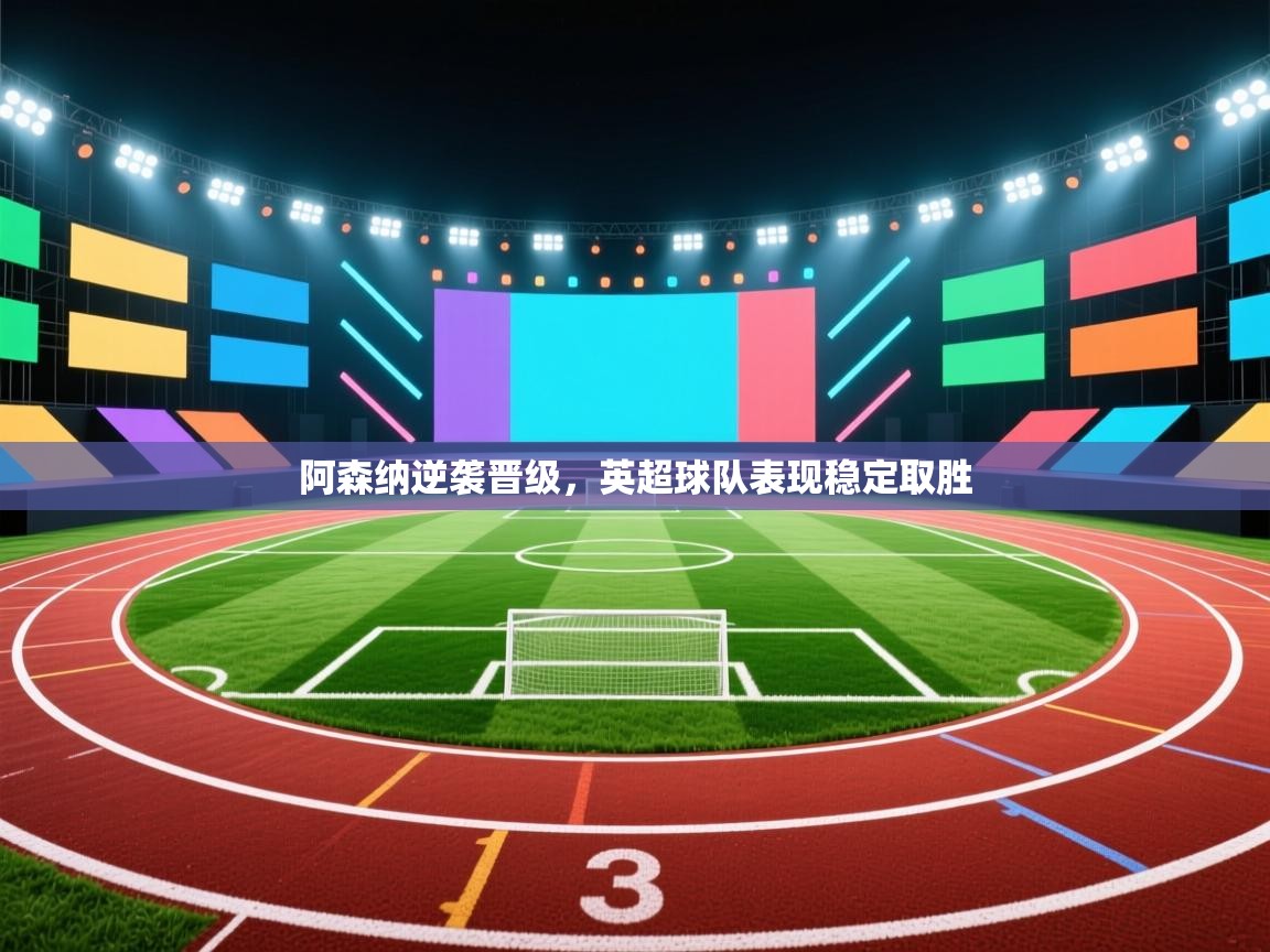 阿森纳逆袭晋级，英超球队表现稳定取胜  第2张