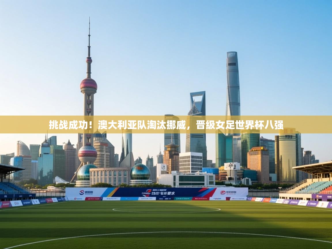 挑战成功！澳大利亚队淘汰挪威，晋级女足世界杯八强  第1张