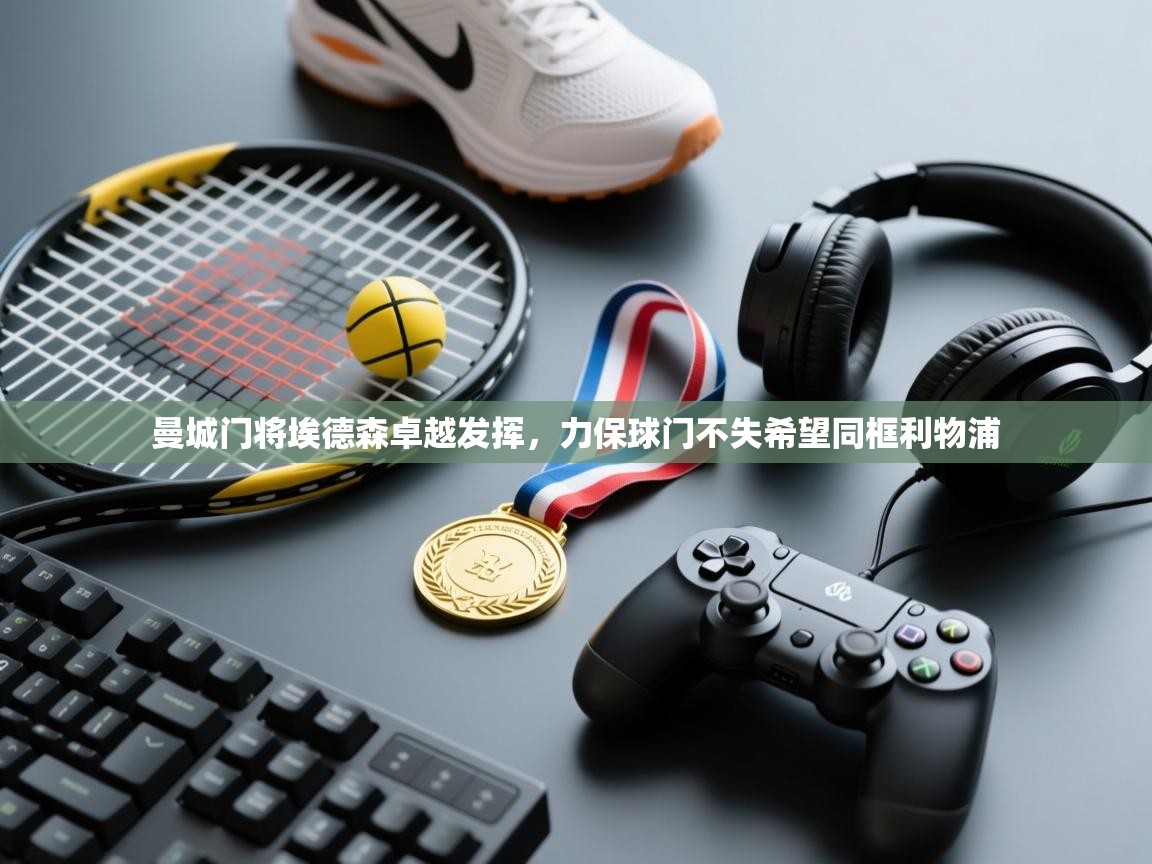 曼城门将埃德森卓越发挥，力保球门不失希望同框利物浦  第2张