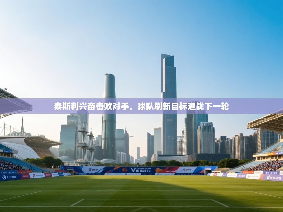 泰斯利兴奋击败对手，球队刷新目标迎战下一轮