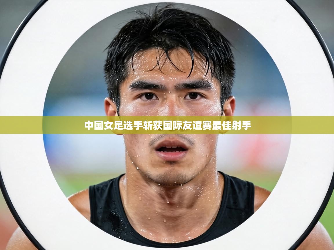 中国女足选手斩获国际友谊赛最佳射手  第1张