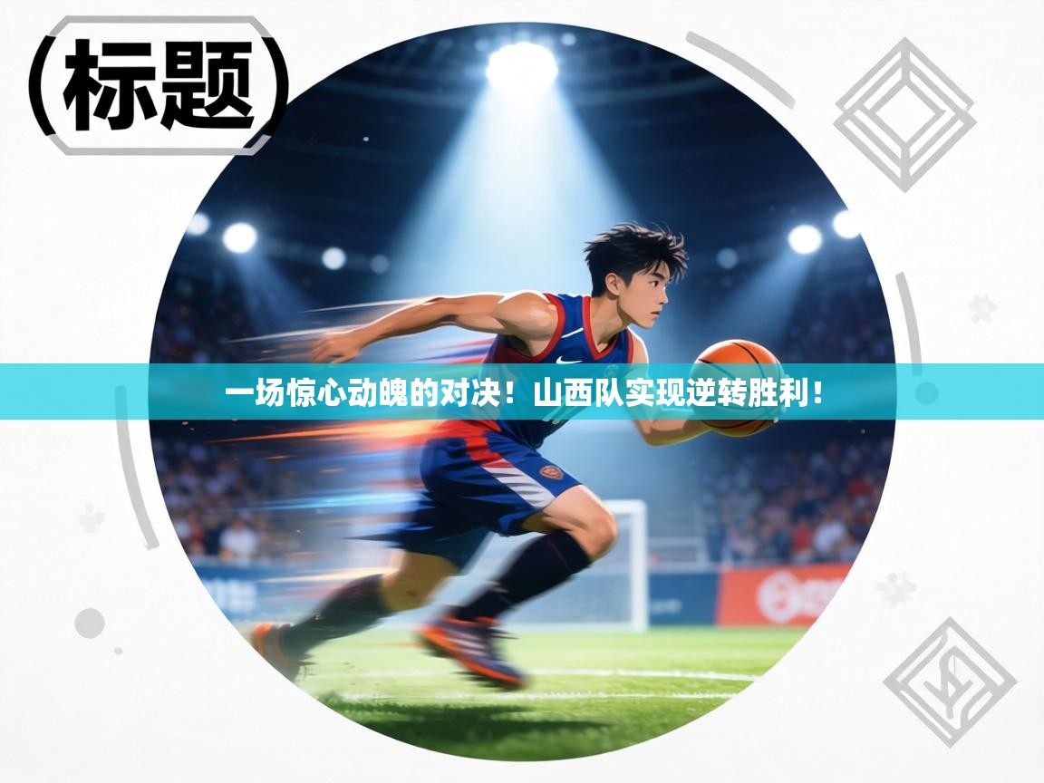 一场惊心动魄的对决！山西队实现逆转胜利！  第1张